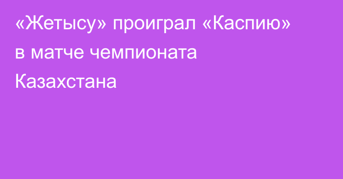 «Жетысу» проиграл «Каспию» в матче чемпионата Казахстана