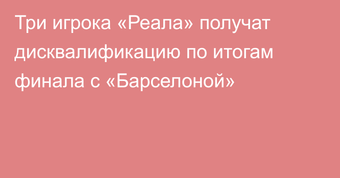 Три игрока «Реала» получат дисквалификацию по итогам финала с «Барселоной»