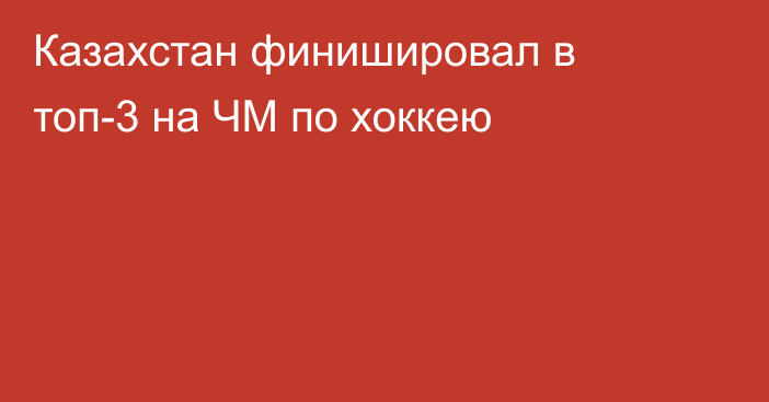 Казахстан финишировал в топ-3 на ЧМ по хоккею
