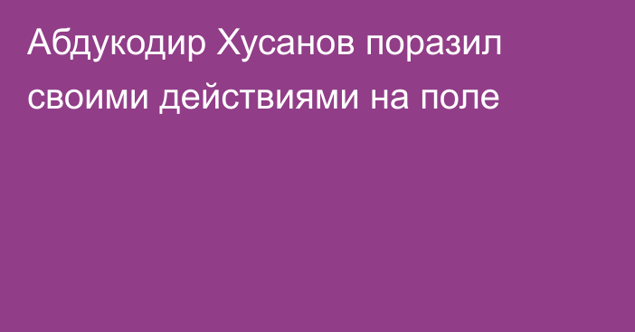 Абдукодир Хусанов поразил своими действиями на поле