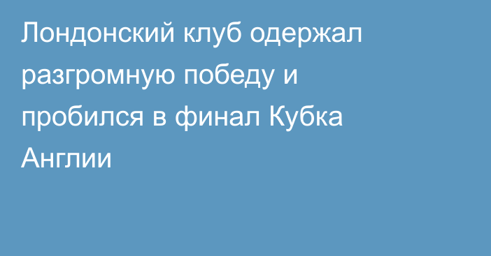 Лондонский клуб одержал разгромную победу и пробился в финал Кубка Англии