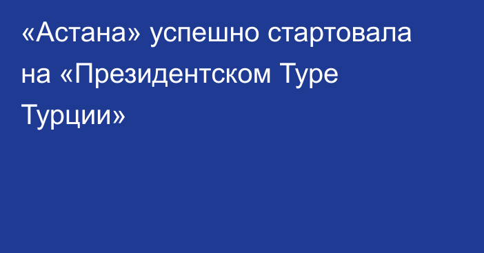 «Астана» успешно стартовала на «Президентском Туре Турции»