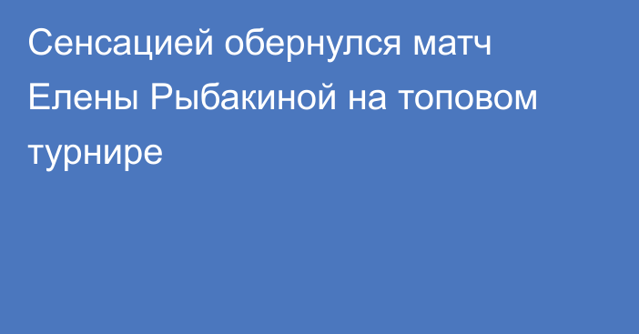 Сенсацией обернулся матч Елены Рыбакиной на топовом турнире