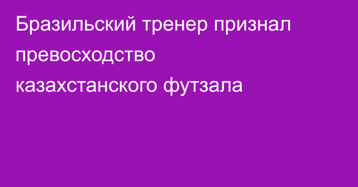 Бразильский тренер признал превосходство казахстанского футзала