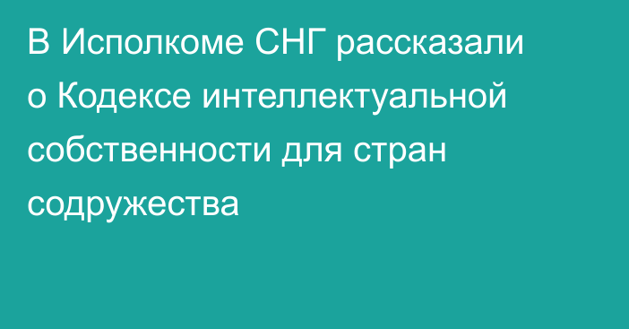 В Исполкоме СНГ рассказали о Кодексе интеллектуальной собственности для стран содружества 