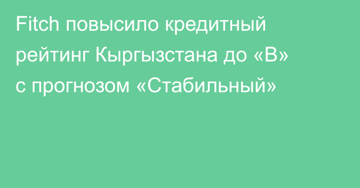 Fitch повысило кредитный рейтинг Кыргызстана до «B» с прогнозом «Стабильный»