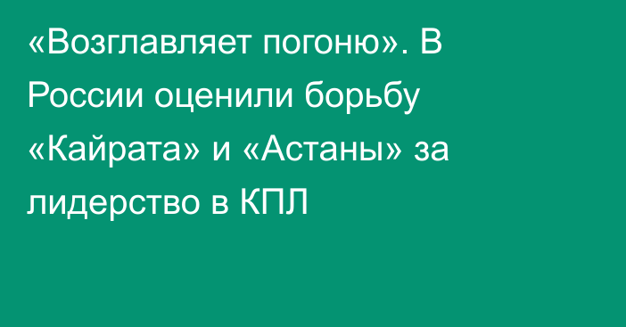 «Возглавляет погоню». В России оценили борьбу «Кайрата» и «Астаны» за лидерство в КПЛ