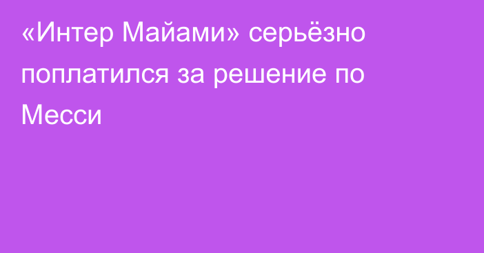 «Интер Майами» серьёзно поплатился за решение по Месси