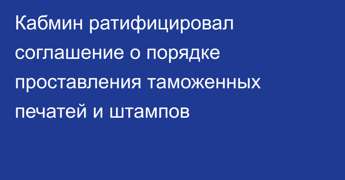 Кабмин ратифицировал соглашение о порядке проставления таможенных печатей и штампов