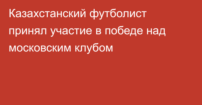 Казахстанский футболист принял участие в победе над московским клубом