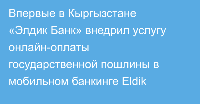 Впервые в Кыргызстане «Элдик Банк» внедрил услугу онлайн-оплаты государственной пошлины в мобильном банкинге Eldik