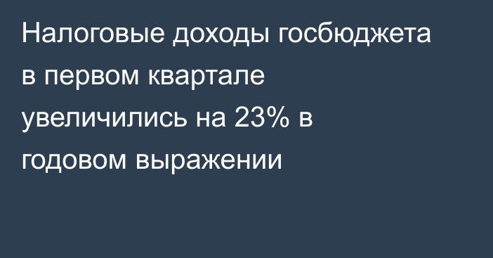 Налоговые доходы госбюджета в первом квартале увеличились на 23% в годовом выражении