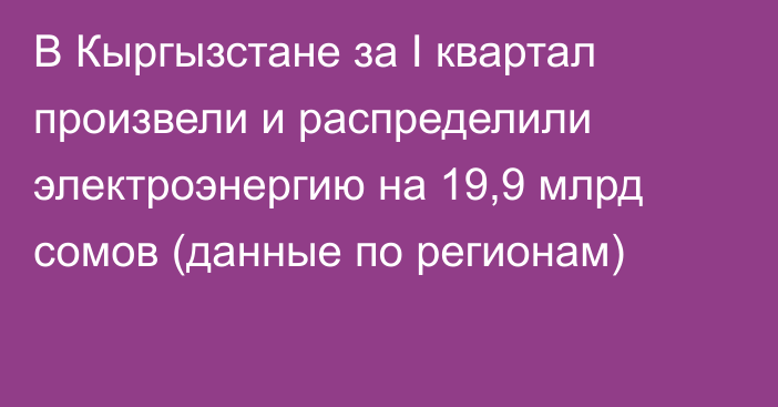 В Кыргызстане за I квартал произвели и распределили электроэнергию на 19,9 млрд сомов (данные по регионам)