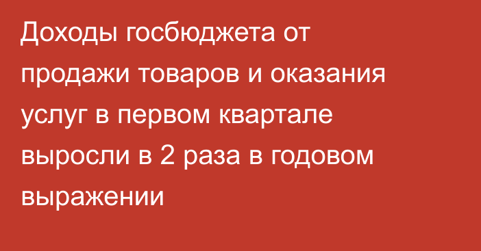 Доходы госбюджета от продажи товаров и оказания услуг в первом квартале выросли в 2 раза в годовом выражении
