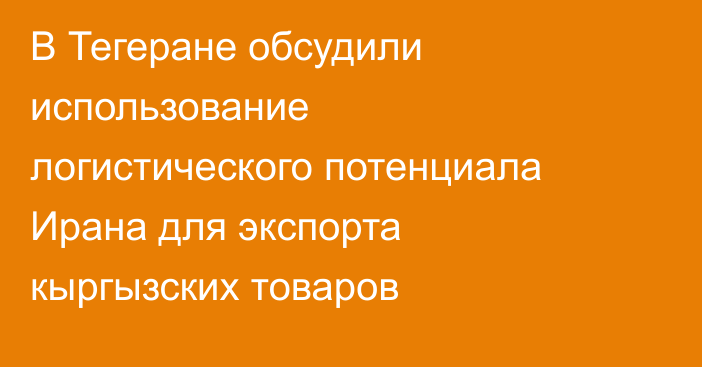 В Тегеране обсудили использование логистического потенциала Ирана для экспорта кыргызских товаров