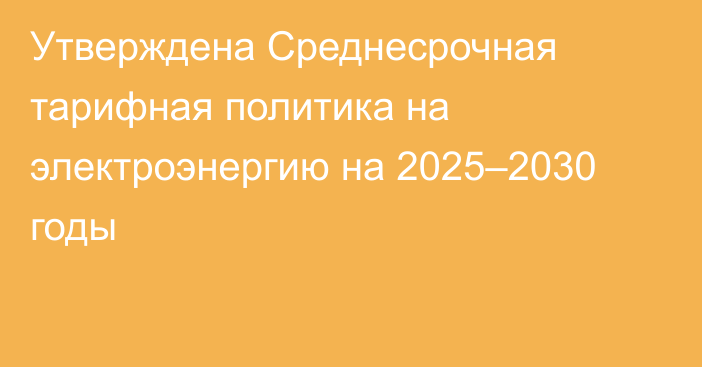 Утверждена Среднесрочная тарифная политика на электроэнергию на 2025–2030 годы