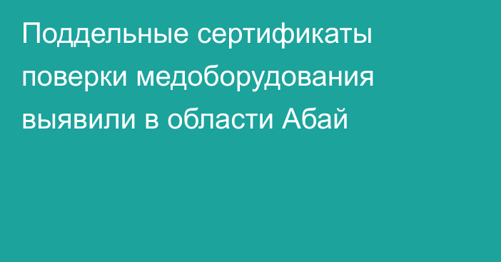 Поддельные сертификаты поверки медоборудования выявили в области Абай