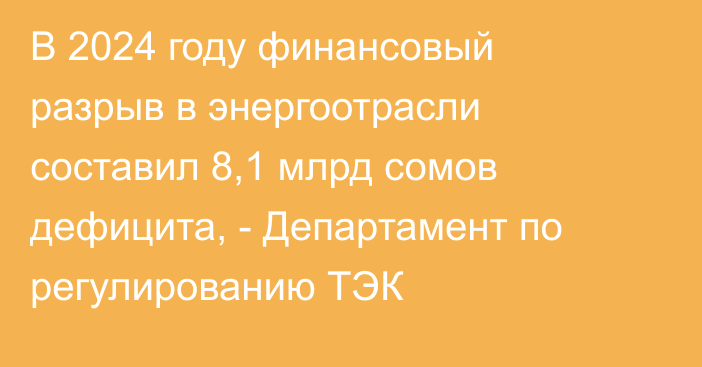 В 2024 году финансовый разрыв в энергоотрасли составил 8,1 млрд сомов дефицита, - Департамент по регулированию ТЭК