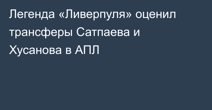 Легенда «Ливерпуля» оценил трансферы Сатпаева и Хусанова в АПЛ