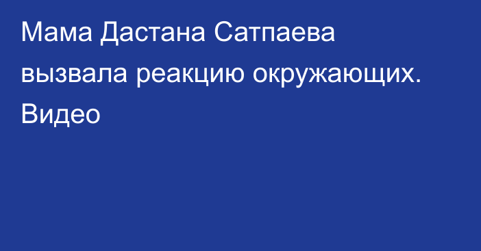 Мама Дастана Сатпаева вызвала реакцию окружающих. Видео