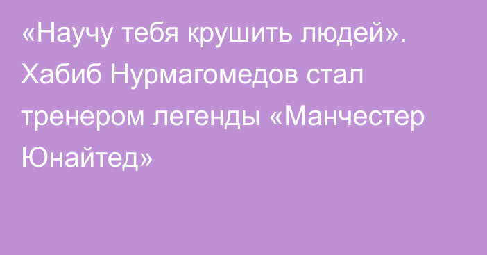 «Научу тебя крушить людей». Хабиб Нурмагомедов стал тренером легенды «Манчестер Юнайтед»