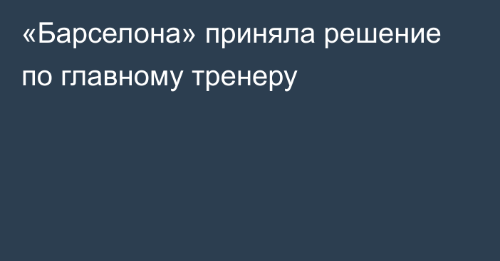 «Барселона» приняла решение по главному тренеру