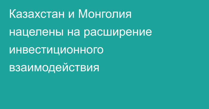 Казахстан и Монголия нацелены на расширение инвестиционного взаимодействия