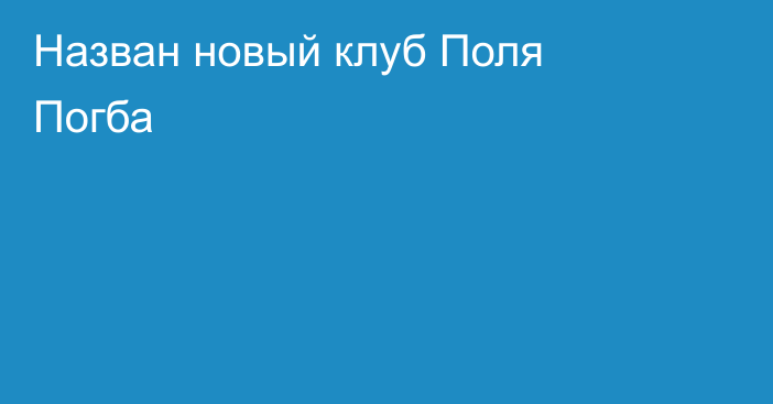 Назван новый клуб Поля Погба