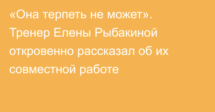 «Она терпеть не может». Тренер Елены Рыбакиной откровенно рассказал об их совместной работе