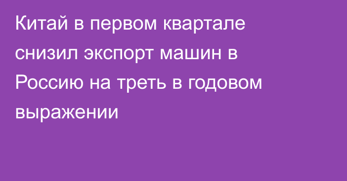 Китай в первом квартале снизил экспорт машин в Россию на треть в годовом выражении