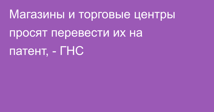 Магазины и торговые центры просят перевести их на патент, - ГНС