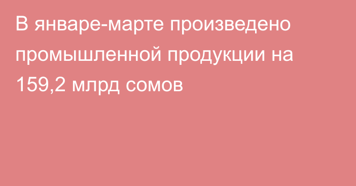 В январе-марте произведено промышленной продукции на 159,2 млрд сомов