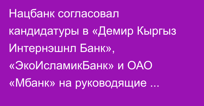 Нацбанк согласовал кандидатуры в «Демир Кыргыз Интернэшнл Банк», «ЭкоИсламикБанк» и ОАО «Мбанк» на руководящие должности