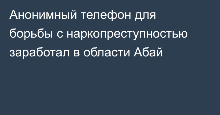 Анонимный телефон для борьбы с наркопреступностью заработал в области Абай