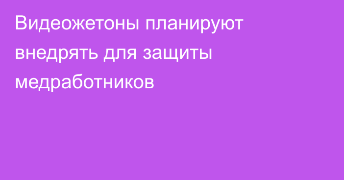 Видеожетоны планируют внедрять для защиты медработников