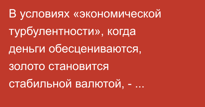 В условиях «экономической турбулентности», когда деньги обесцениваются, золото становится стабильной валютой, - депутат