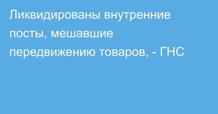 Ликвидированы внутренние посты, мешавшие передвижению товаров, - ГНС