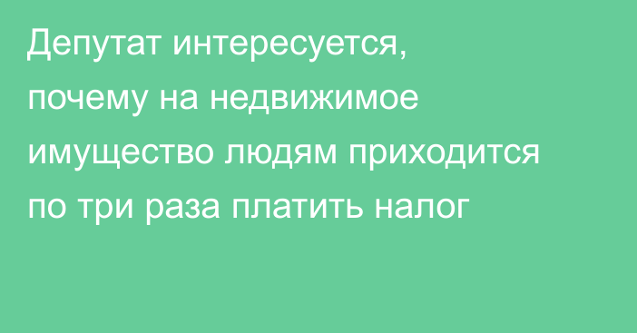 Депутат интересуется, почему на недвижимое имущество людям приходится по три раза платить налог