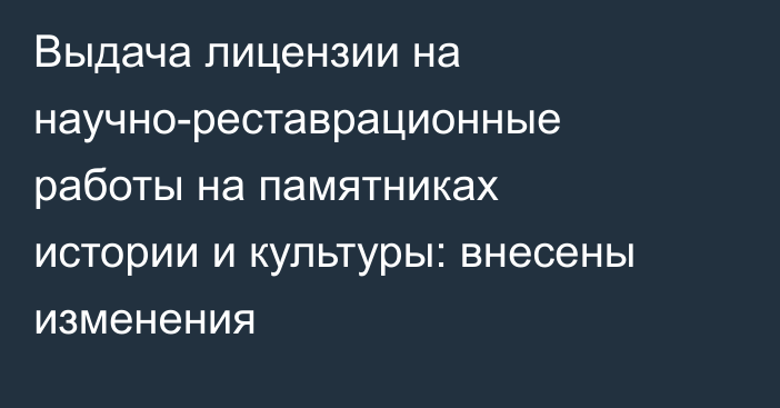 Выдача лицензии на научно-реставрационные работы на памятниках истории и культуры: внесены изменения