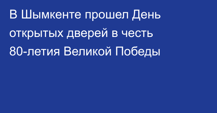В Шымкенте прошел День открытых дверей в честь 80-летия Великой Победы