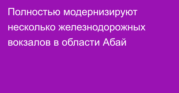 Полностью модернизируют несколько железнодорожных вокзалов в области Абай