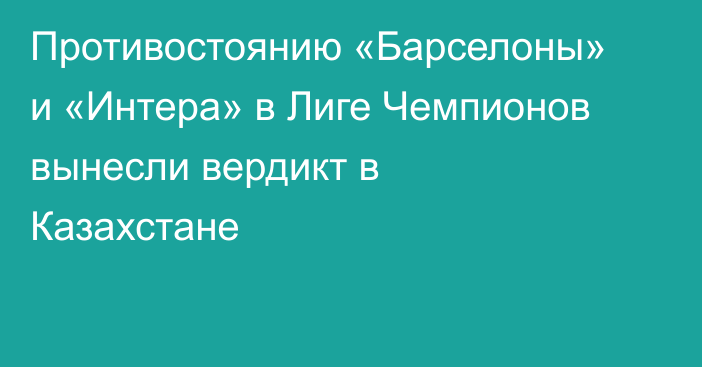 Противостоянию «Барселоны» и «Интера» в Лиге Чемпионов вынесли вердикт в Казахстане