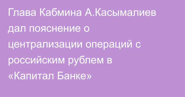 Глава Кабмина А.Касымалиев дал пояснение о централизации операций с российским рублем в «Капитал Банке»