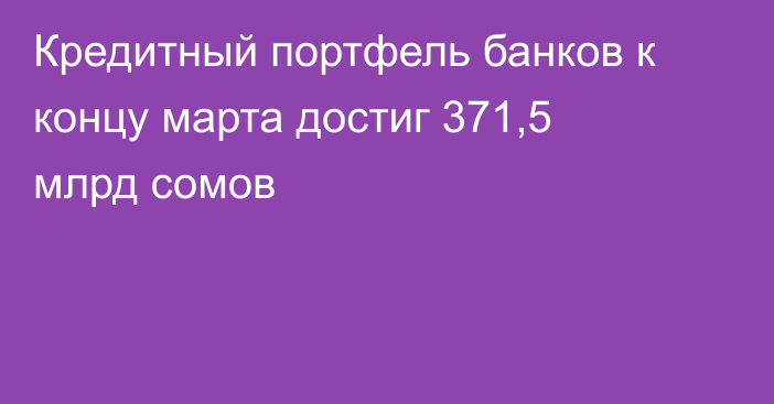 Кредитный портфель банков к концу марта достиг 371,5 млрд сомов