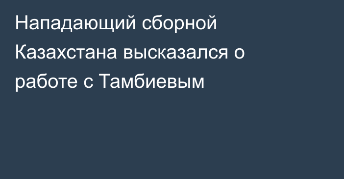 Нападающий сборной Казахстана высказался о работе с Тамбиевым