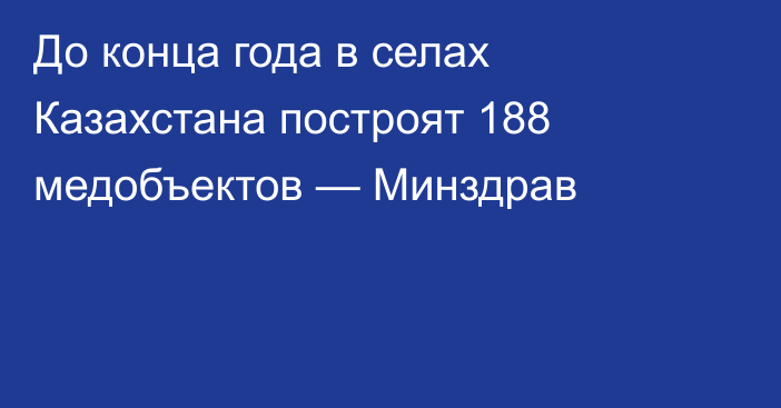 До конца года в селах Казахстана построят 188 медобъектов — Минздрав