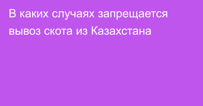 В каких случаях запрещается вывоз скота из Казахстана