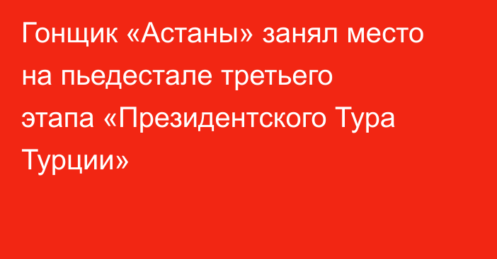 Гонщик «Астаны» занял место на пьедестале третьего этапа «Президентского Тура Турции»