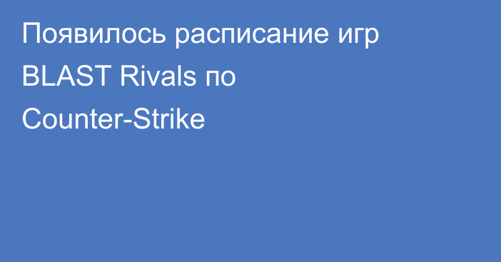 Появилось расписание игр BLAST Rivals по Counter-Strike
