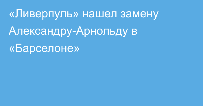 «Ливерпуль» нашел замену Александру-Арнольду в «Барселоне»